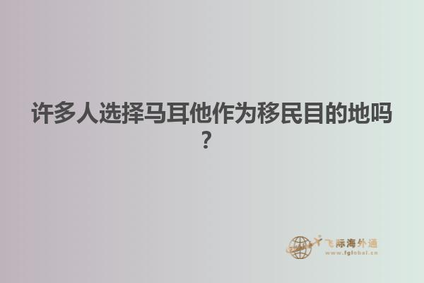 许多人选择马耳他作为移民目的地吗？
