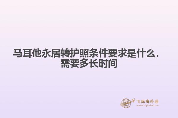 马耳他永居转护照条件要求是什么，需要多长时间