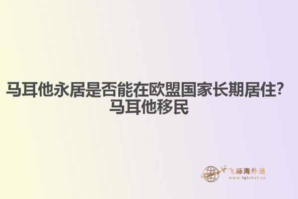 马耳他永居是否能在欧盟国家长期居住？马耳他移民