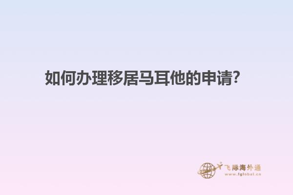如何办理移居马耳他的申请？