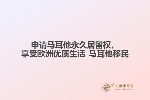 申请马耳他永久居留权，享受欧洲优质生活_马耳他移民