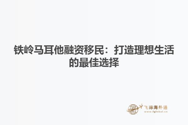 铁岭马耳他融资移民：打造理想生活的最佳选择