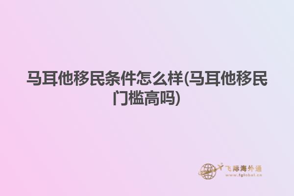 马耳他移民条件怎么样(马耳他移民门槛高吗)