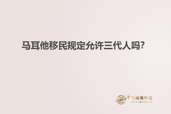 马耳他移民规定允许三代人吗？