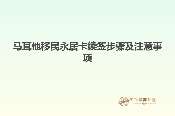 马耳他移民永居卡续签步骤及注意事项