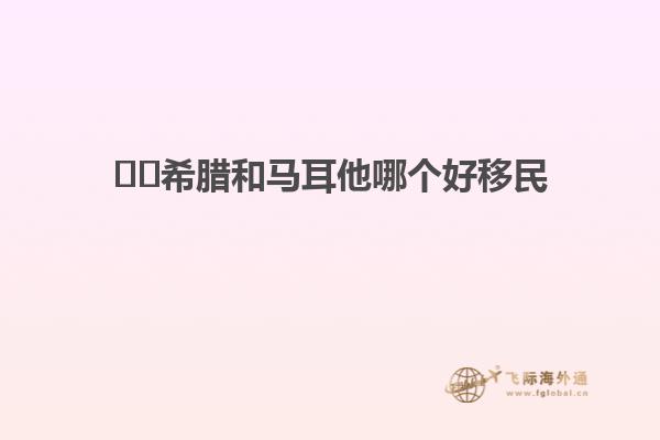 ​​希腊和马耳他哪个好移民
