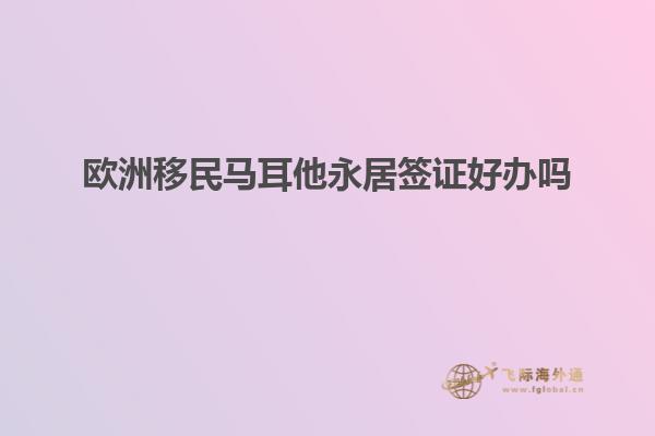欧洲移民马耳他永居签证好办吗