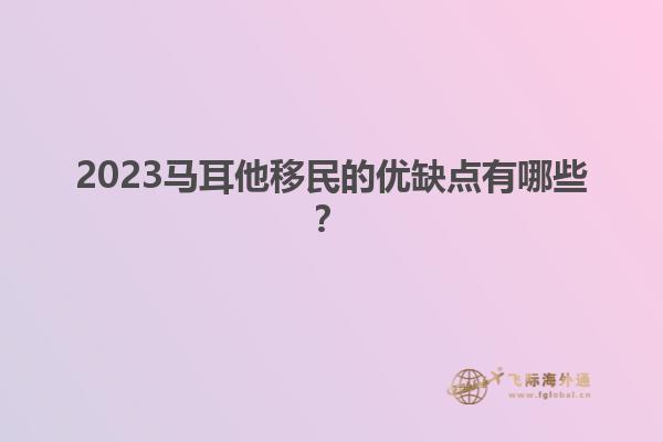 2023马耳他移民的优缺点有哪些？