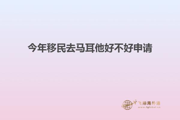 今年移民去马耳他好不好申请
