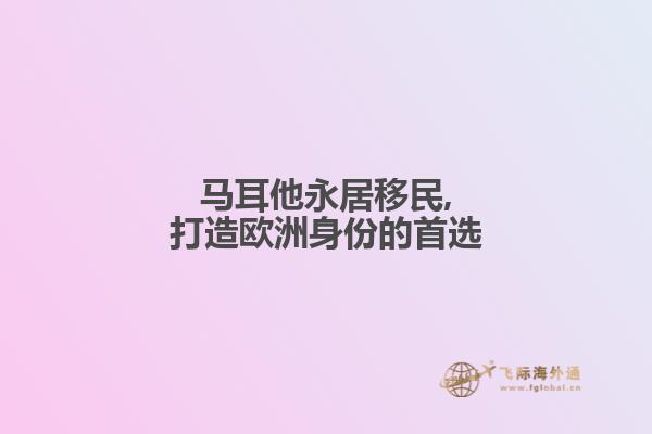 马耳他永居移民,打造欧洲身份的首选