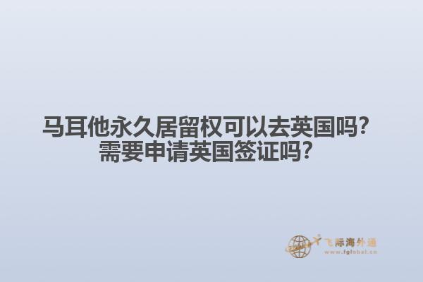 马耳他永久居留权可以去英国吗？需要申请英国签证吗？