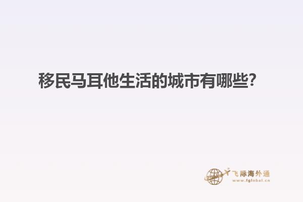 移民马耳他生活的城市有哪些？