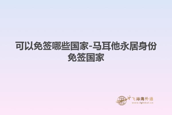 可以免签哪些国家-马耳他永居身份免签国家