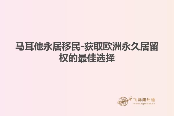 马耳他永居移民-获取欧洲永久居留权的最佳选择