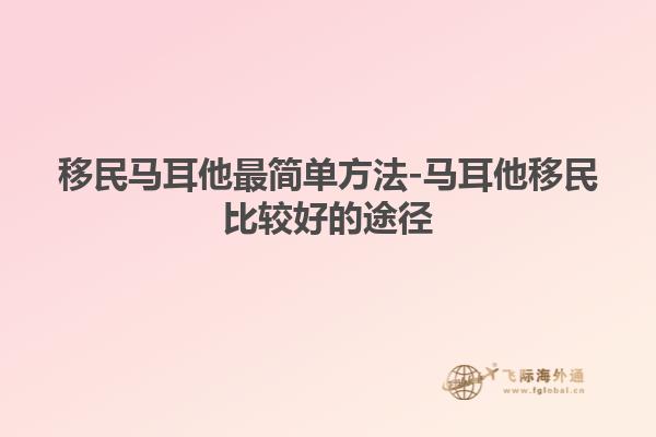 移民马耳他最简单方法-马耳他移民比较好的途径