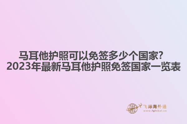 马耳他护照可以免签多少个国家？2023年最新马耳他护照免签国家一览表