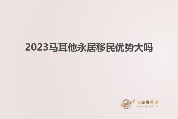 2023马耳他永居移民优势大吗
