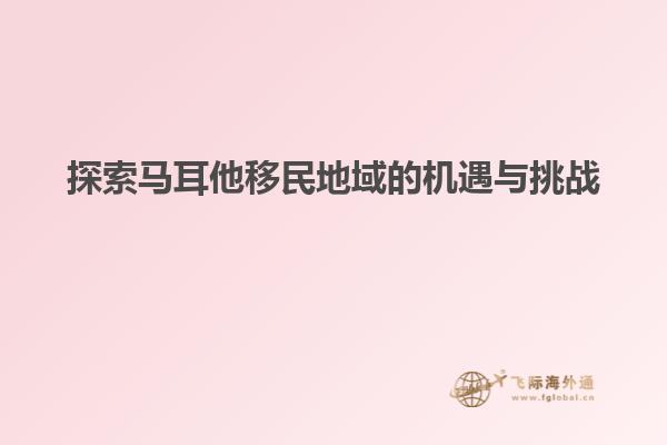 探索马耳他移民地域的机遇与挑战