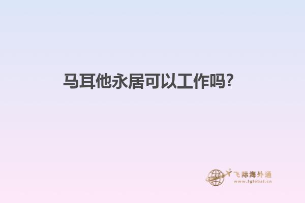 马耳他永居可以工作吗？