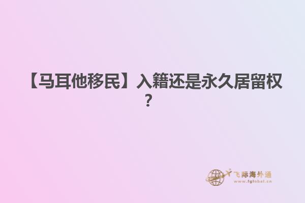 【马耳他移民】入籍还是永久居留权？