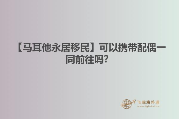 【马耳他永居移民】可以携带配偶一同前往吗？