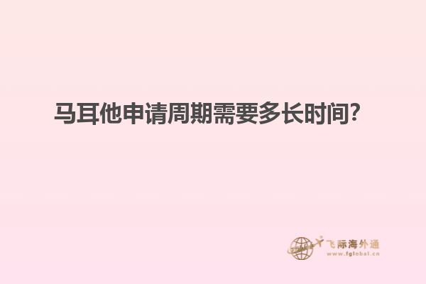 马耳他申请周期需要多长时间？
