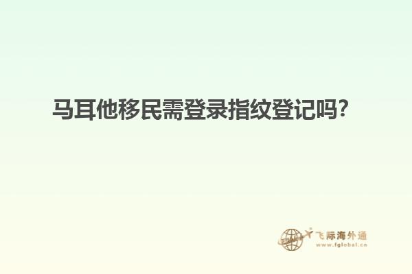 马耳他移民需登录指纹登记吗？