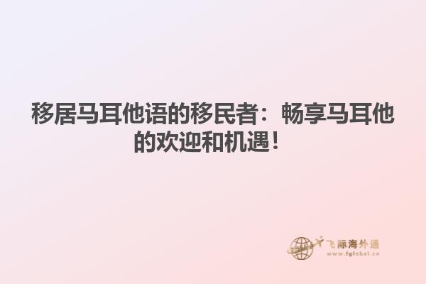 移居马耳他语的移民者：畅享马耳他的欢迎和机遇！