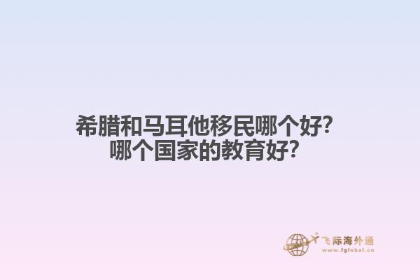 希腊和马耳他移民哪个好？哪个国家的教育好？
