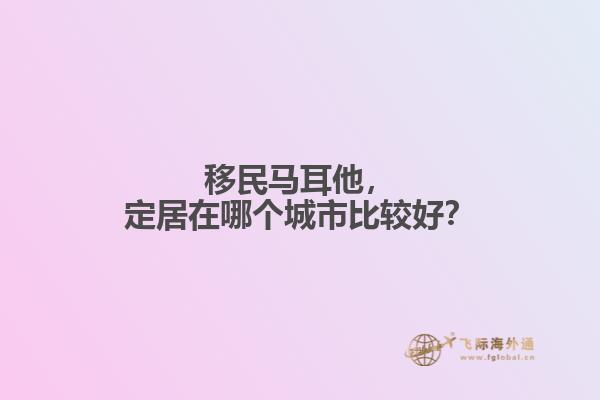 移民马耳他，定居在哪个城市比较好？