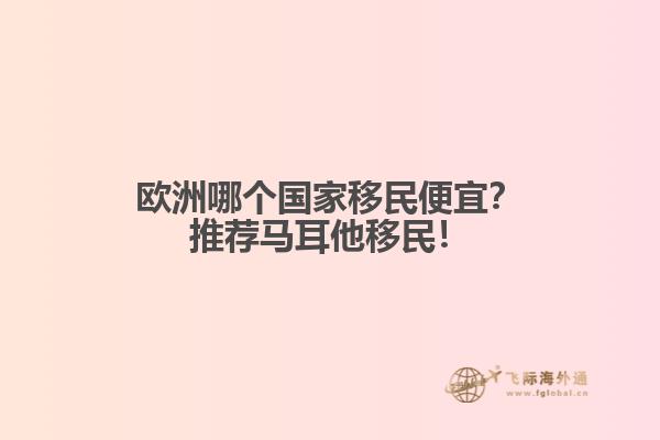 欧洲哪个国家移民便宜？推荐马耳他移民！