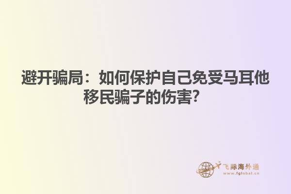 避开骗局：如何保护自己免受马耳他移民骗子的伤害？1.jpg