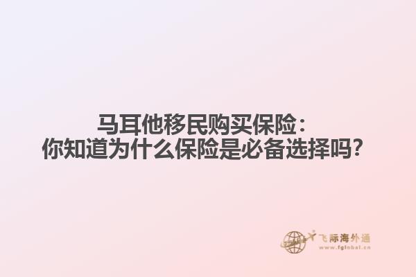 马耳他移民购买保险：你知道为什么保险是必备选择吗？