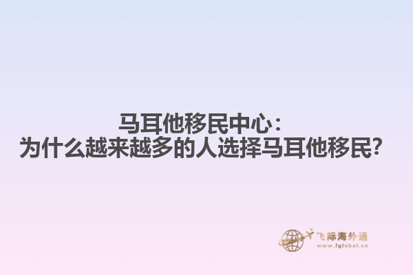 马耳他移民中心：为什么越来越多的人选择马耳他移民？
