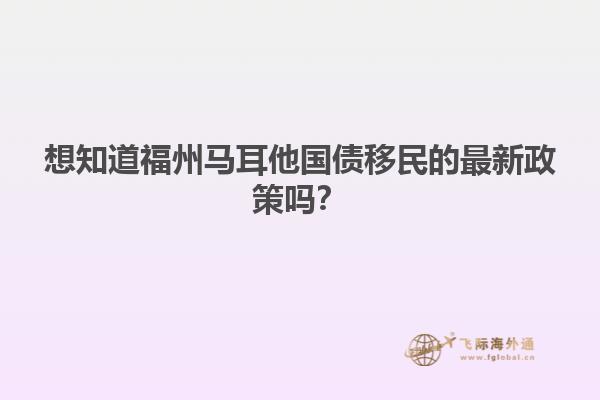 想知道福州马耳他国债移民的最新政策吗？
