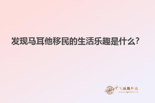 发现马耳他移民的生活乐趣是什么？