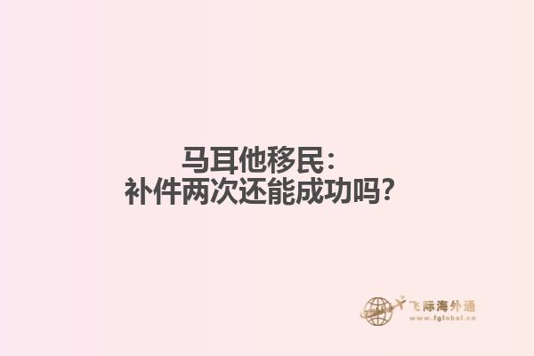 马耳他移民：补件两次还能成功吗？