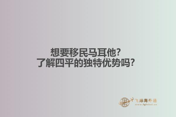 想要移民马耳他？了解四平的独特优势吗？
