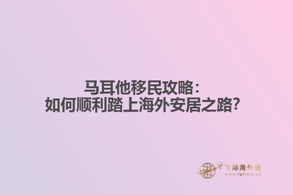 马耳他移民攻略：如何顺利踏上海外安居之路？