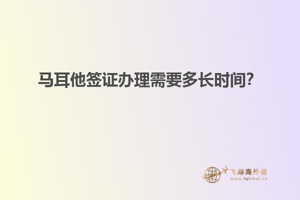 马耳他签证办理需要多长时间？
