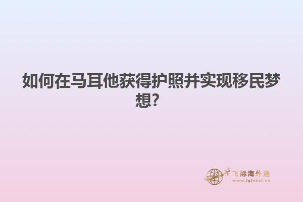 如何在马耳他获得护照并实现移民梦想？