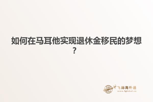 如何在马耳他实现退休金移民的梦想？