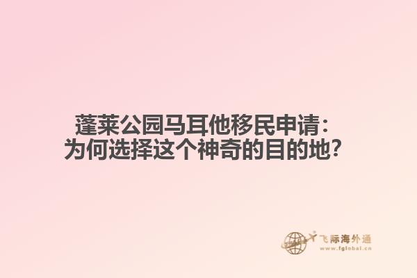 蓬莱公园马耳他移民申请：为何选择这个神奇的目的地？