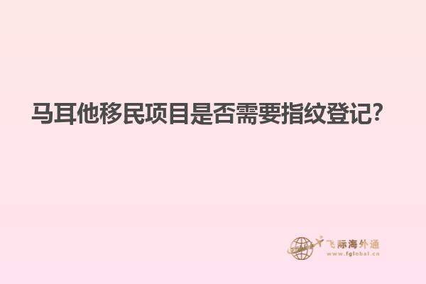 马耳他移民项目是否需要指纹登记？