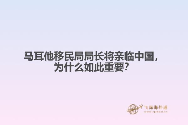 马耳他移民局局长将亲临中国，为什么如此重要？