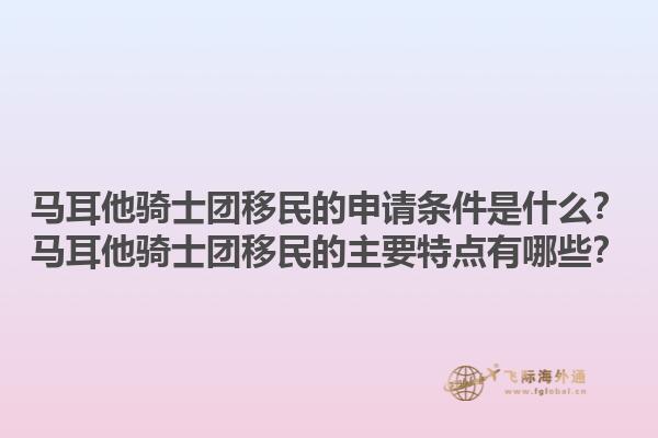 马耳他骑士团移民的申请条件是什么？马耳他骑士团移民的主要特点有哪些？