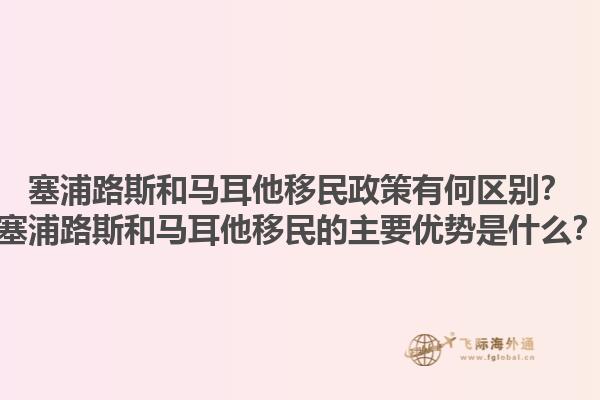 塞浦路斯和马耳他移民政策有何区别？塞浦路斯和马耳他移民的主要优势是什么？