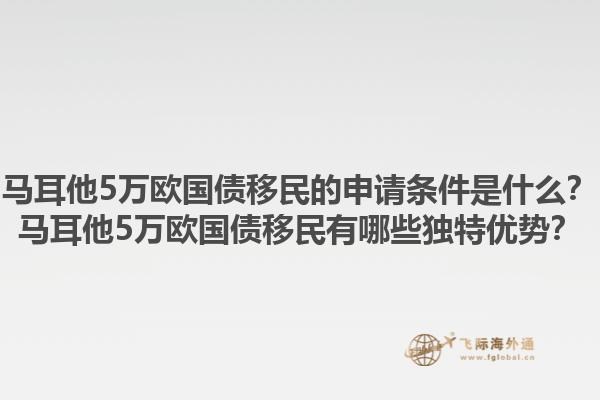 马耳他5万欧国债移民的申请条件是什么？马耳他5万欧国债移民有哪些独特优势？