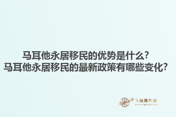 马耳他永居移民的优势是什么？马耳他永居移民的最新政策有哪些变化？
