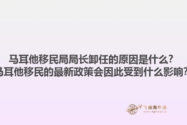 马耳他移民局局长卸任的原因是什么？马耳他移民的最新政策会因此受到什么影响？